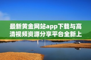 最新黄金网站app下载与高清视频资源分享平台全新上线