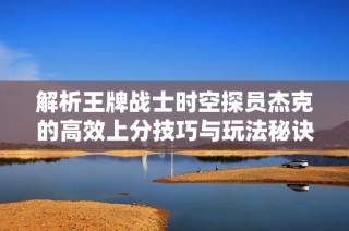 解析王牌战士时空探员杰克的高效上分技巧与玩法秘诀
