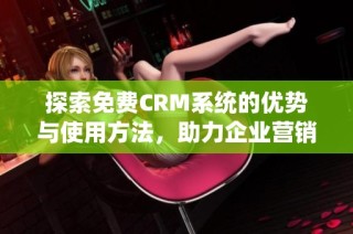 探索免费CRM系统的优势与使用方法，助力企业营销管理