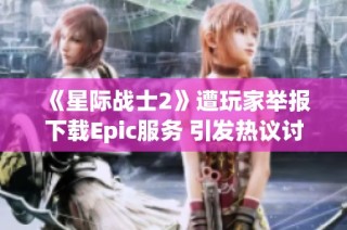 《星际战士2》遭玩家举报下载Epic服务 引发热议讨论