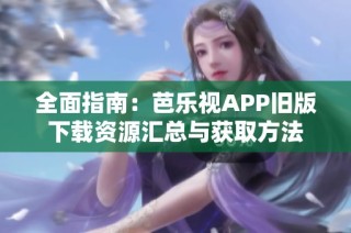 全面指南：芭乐视APP旧版下载资源汇总与获取方法