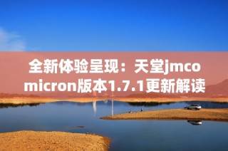 全新体验呈现：天堂jmcomicron版本1.7.1更新解读与亮点分析