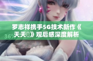 罗志祥携手5G技术新作《天天奭》观后感深度解析