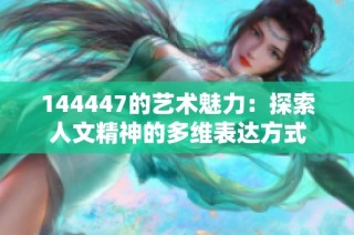 144447的艺术魅力：探索人文精神的多维表达方式