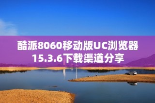 酷派8060移动版UC浏览器15.3.6下载渠道分享