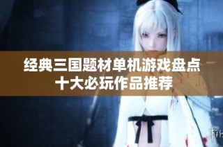 经典三国题材单机游戏盘点 十大必玩作品推荐