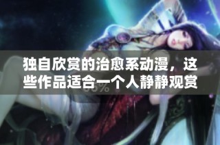 独自欣赏的治愈系动漫，这些作品适合一个人静静观赏