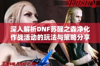 深入解析DNF苏醒之森净化作战活动的玩法与策略分享