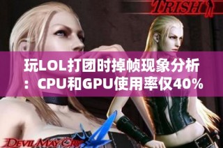 玩LOL打团时掉帧现象分析：CPU和GPU使用率仅40%原因探讨