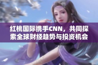 红桃国际携手CNN，共同探索全球财经趋势与投资机会