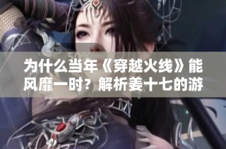 为什么当年《穿越火线》能风靡一时？解析姜十七的游戏解说视频