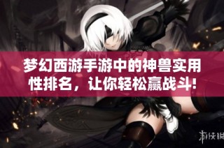 梦幻西游手游中的神兽实用性排名，让你轻松赢战斗!