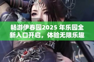 畅游伊春园2025 年乐园全新入口开启，体验无限乐趣