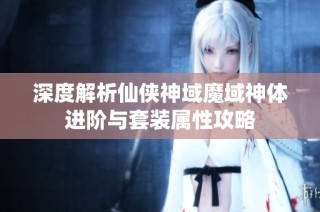 深度解析仙侠神域魔域神体进阶与套装属性攻略