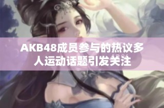 AKB48成员参与的热议多人运动话题引发关注