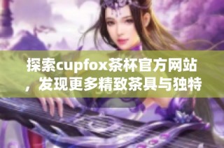 探索cupfox茶杯官方网站，发现更多精致茶具与独特品味