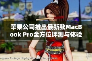 苹果公司推出最新款MacBook Pro全方位评测与体验分享