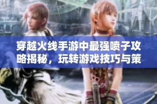 穿越火线手游中最强喷子攻略揭秘，玩转游戏技巧与策略
