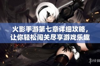 火影手游第七章详细攻略，让你轻松闯关尽享游戏乐趣！