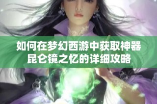 如何在梦幻西游中获取神器昆仑镜之忆的详细攻略
