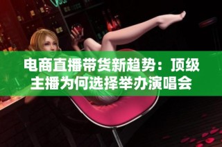 电商直播带货新趋势：顶级主播为何选择举办演唱会