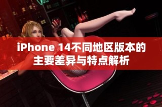 iPhone 14不同地区版本的主要差异与特点解析