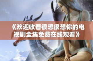 《欢迎收看很想很想你的电视剧全集免费在线观看》