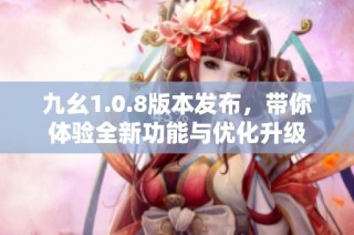 九幺1.0.8版本发布，带你体验全新功能与优化升级