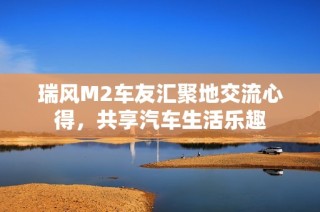 瑞风M2车友汇聚地交流心得，共享汽车生活乐趣