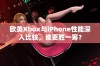 欧美Xbox与iPhone性能深入比较，谁更胜一筹？