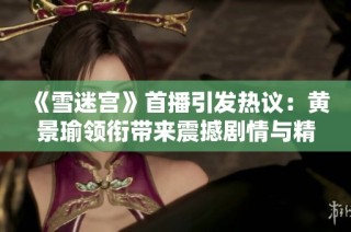《雪迷宫》首播引发热议：黄景瑜领衔带来震撼剧情与精湛演技