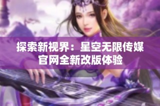 探索新视界：星空无限传媒官网全新改版体验