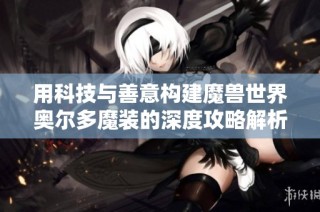 用科技与善意构建魔兽世界奥尔多魔装的深度攻略解析