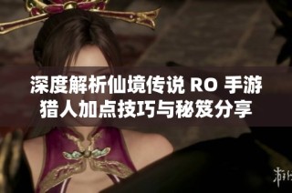 深度解析仙境传说 RO 手游猎人加点技巧与秘笈分享