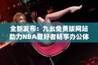 全新发布：九幺免费版网站助力NBA爱好者畅享办公体验