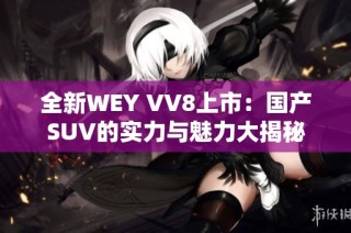 全新WEY VV8上市：国产SUV的实力与魅力大揭秘