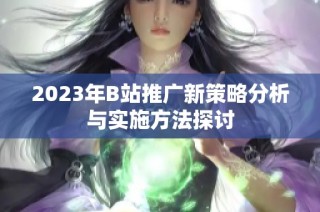 2023年B站推广新策略分析与实施方法探讨