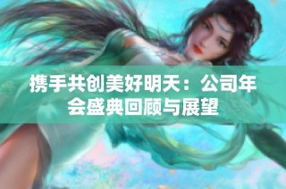 携手共创美好明天：公司年会盛典回顾与展望