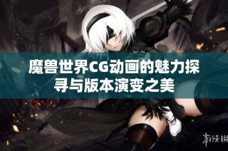 魔兽世界CG动画的魅力探寻与版本演变之美