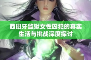 西班牙监狱女性囚犯的真实生活与挑战深度探讨