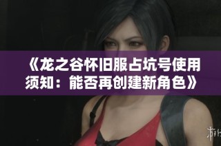 《龙之谷怀旧服占坑号使用须知：能否再创建新角色》