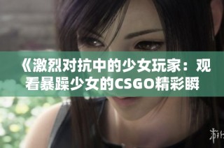 《激烈对抗中的少女玩家：观看暴躁少女的CSGO精彩瞬间》