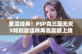 重温经典！PSP真三国无双5特别版猛将再临震撼上线