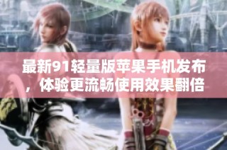 最新91轻量版苹果手机发布，体验更流畅使用效果翻倍