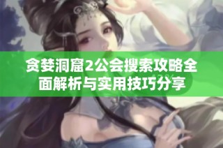 贪婪洞窟2公会搜索攻略全面解析与实用技巧分享