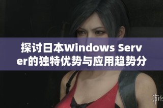 探讨日本Windows Server的独特优势与应用趋势分析