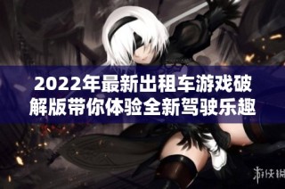 2022年最新出租车游戏破解版带你体验全新驾驶乐趣与挑战
