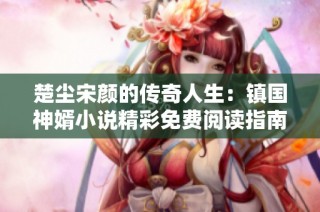楚尘宋颜的传奇人生：镇国神婿小说精彩免费阅读指南