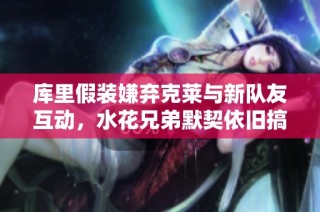 库里假装嫌弃克莱与新队友互动，水花兄弟默契依旧搞笑不断
