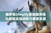 俄罗斯Shopify更新服务推出新租赁选项助力商家发展